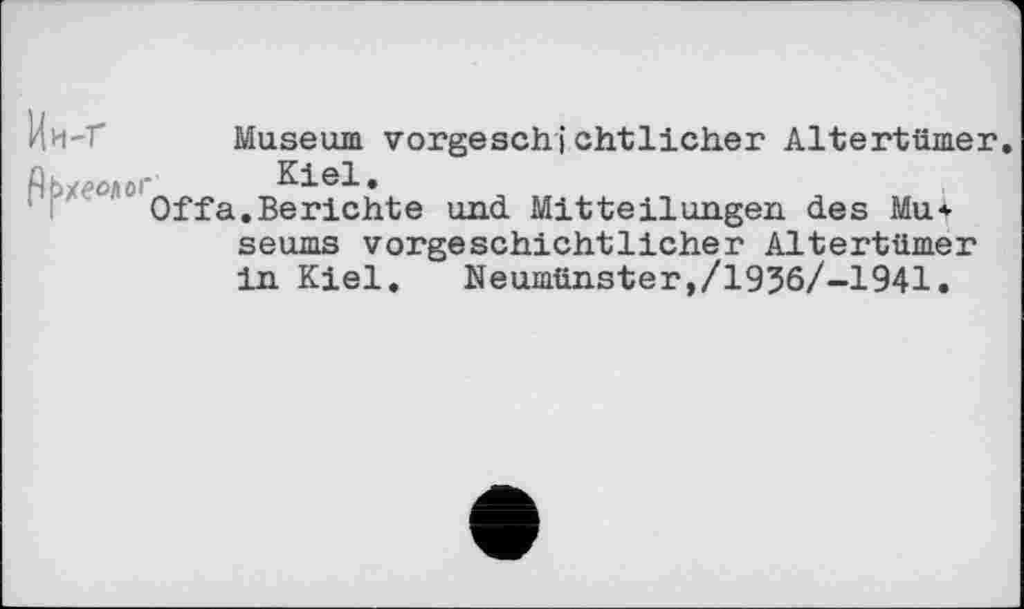 ﻿Museum vorgeschi chtlicher Altertümer.
АЬх€°Л01" Kiel.
Offa.Berichte und Mitteilungen des Mu* seums vorgeschichtlicher Altertümer in Kiel.	Neumünster,/1936/-1941.